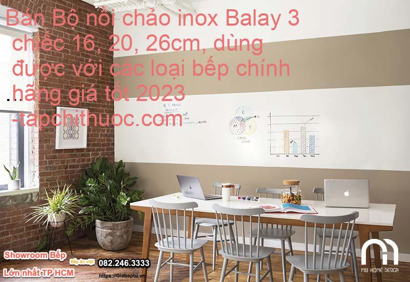 Bán Bộ nồi chảo inox Balay 3 chiếc 16, 20, 26cm, dùng được với các loại bếp chính hãng giá tốt 2023