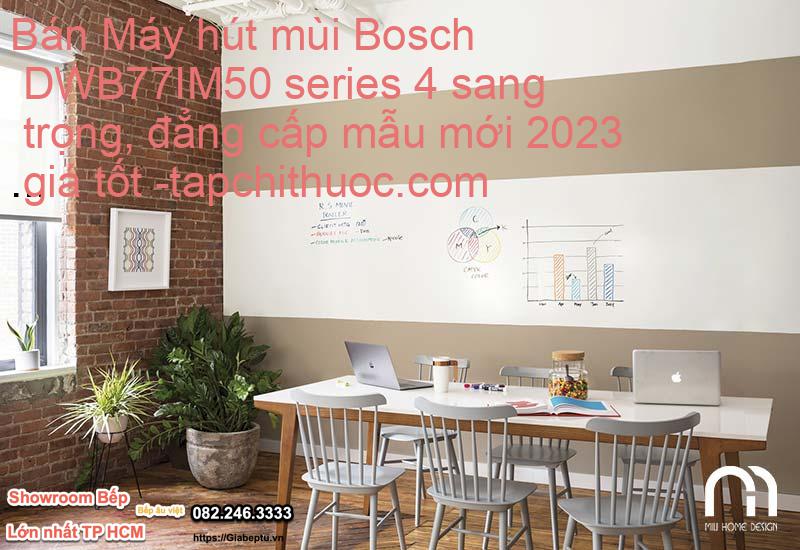 Bán Máy hút mùi Bosch DWB77IM50 series 4 sang trọng, đẳng cấp mẫu mới 2023 giá tốt- tapchithuoc.com